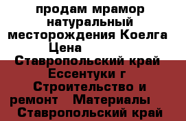 продам мрамор натуральный месторождения Коелга › Цена ­ 35 000 - Ставропольский край, Ессентуки г. Строительство и ремонт » Материалы   . Ставропольский край